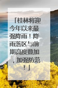 桂林将迎今年以来最强降雨！降雨落区与前期高度叠加，加强防范！