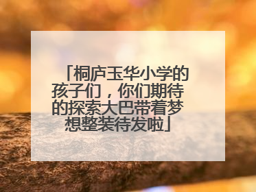 桐庐玉华小学的孩子们，你们期待的探索大巴带着梦想整装待发啦