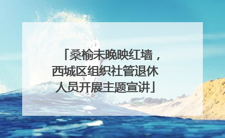 桑榆未晚映红墙，西城区组织社管退休人员开展主题宣讲