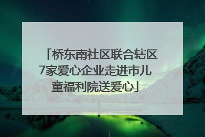 桥东南社区联合辖区7家爱心企业走进市儿童福利院送爱心