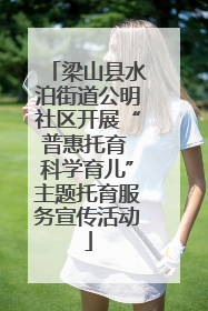 梁山县水泊街道公明社区开展“普惠托育 科学育儿”主题托育服务宣传活动