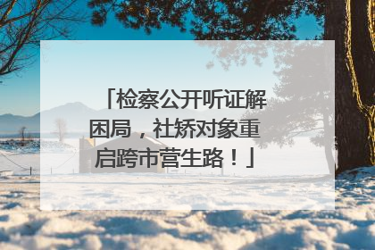 检察公开听证解困局，社矫对象重启跨市营生路！