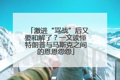 激进“骂战”后又要和解了？一文读懂特朗普与马斯克之间的恩恩怨怨
