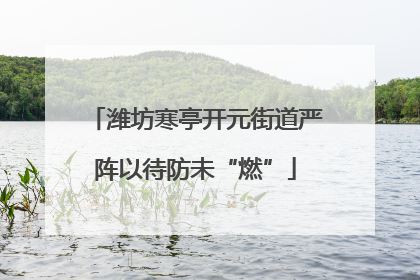 潍坊寒亭开元街道严阵以待防未“燃”