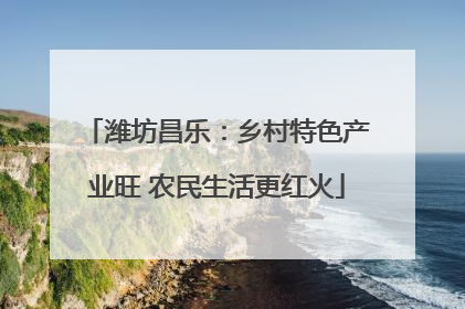 潍坊昌乐：乡村特色产业旺 农民生活更红火