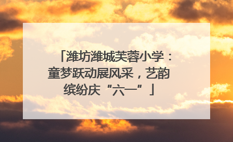 潍坊潍城芙蓉小学：童梦跃动展风采，艺韵缤纷庆“六一”