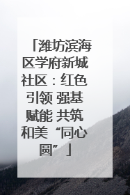 潍坊滨海区学府新城社区：红色引领 强基赋能 共筑和美“同心圆”