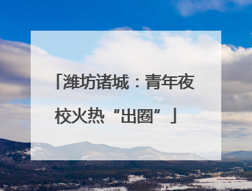 潍坊诸城：青年夜校火热“出圈”