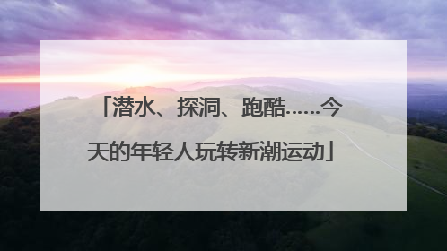 潜水、探洞、跑酷……今天的年轻人玩转新潮运动