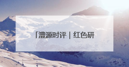 澧源时评｜红色研学 让革命精神在青春血脉中永续传承