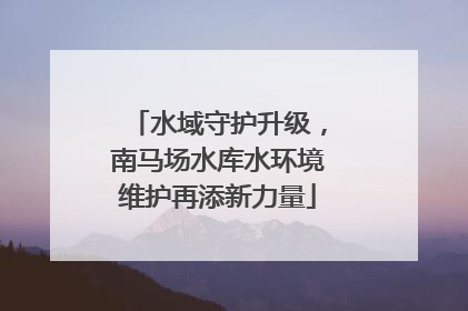 水域守护升级，南马场水库水环境维护再添新力量