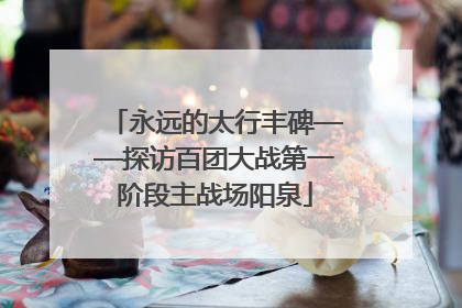 永远的太行丰碑——探访百团大战第一阶段主战场阳泉