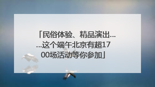民俗体验、精品演出……这个端午北京有超1700场活动等你参加