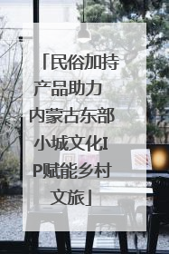 民俗加持产品助力 内蒙古东部小城文化IP赋能乡村文旅