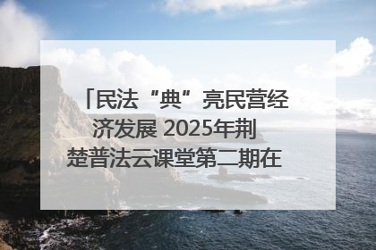民法“典”亮民营经济发展 2025年荆楚普法云课堂第二期在武汉客厅开讲
