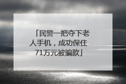 民警一把夺下老人手机，成功保住71万元被骗款