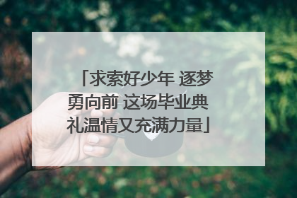 求索好少年 逐梦勇向前 这场毕业典礼温情又充满力量