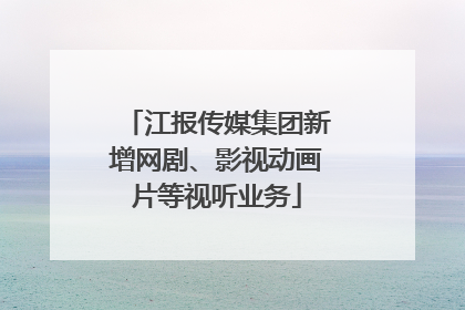 江报传媒集团新增网剧、影视动画片等视听业务