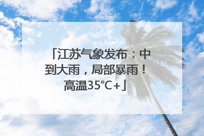 江苏气象发布：中到大雨，局部暴雨！高温35℃+