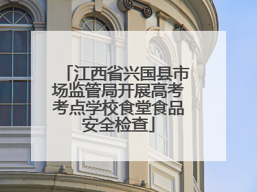 江西省兴国县市场监管局开展高考考点学校食堂食品安全检查