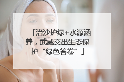 治沙护绿+水源涵养，武威交出生态保护“绿色答卷”