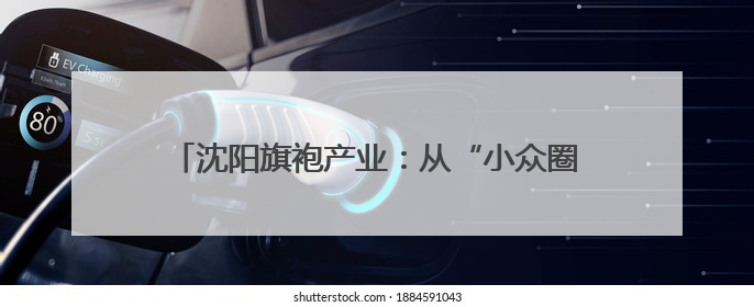 沈阳旗袍产业：从“小众圈层”到“大众国潮”的嬗变