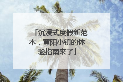 沉浸式度假新范本，黄阳小镇的体验指南来了