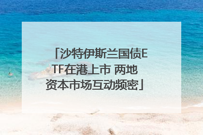沙特伊斯兰国债ETF在港上市 两地资本市场互动频密