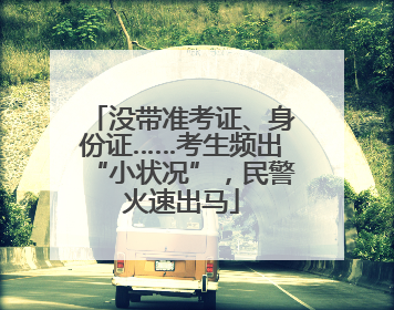 没带准考证、身份证……考生频出“小状况”，民警火速出马