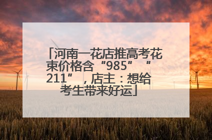 河南一花店推高考花束价格含“985”“211”，店主：想给考生带来好运