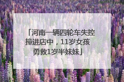 河南一辆四轮车失控撞进店中，11岁女孩勇救1岁半妹妹