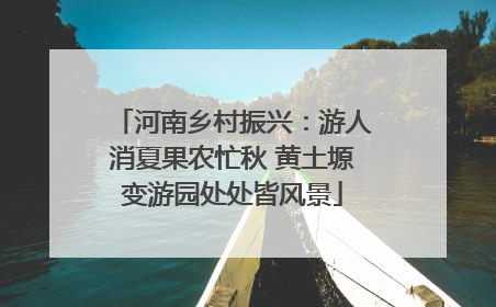 河南乡村振兴：游人消夏果农忙秋 黄土塬变游园处处皆风景