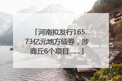 河南拟发行165.73亿元地方债券，涉商丘6个项目……