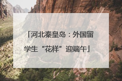 河北秦皇岛：外国留学生“花样”迎端午
