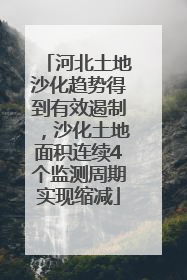 河北土地沙化趋势得到有效遏制，沙化土地面积连续4个监测周期实现缩减