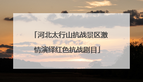 河北太行山抗战景区激情演绎红色抗战剧目