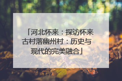 河北怀来：探访怀来古村落幽州村：历史与现代的完美融合