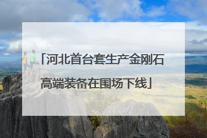 河北首台套生产金刚石高端装备在围场下线