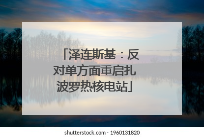 泽连斯基：反对单方面重启扎波罗热核电站