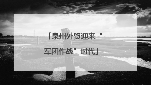 泉州外贸迎来“军团作战”时代