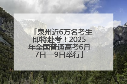 泉州近6万名考生即将赴考！2025年全国普通高考6月7日—9日举行