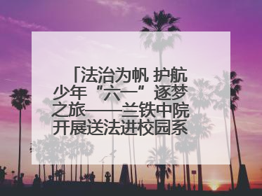 法治为帆 护航少年“六一”逐梦之旅——兰铁中院开展送法进校园系列活动
