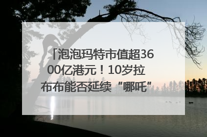 泡泡玛特市值超3600亿港元！10岁拉布布能否延续“哪吒”神话？｜热财经