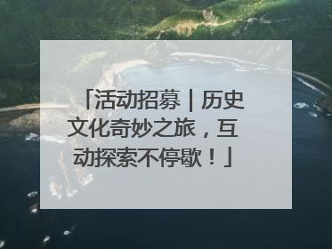 活动招募｜历史文化奇妙之旅，互动探索不停歇！