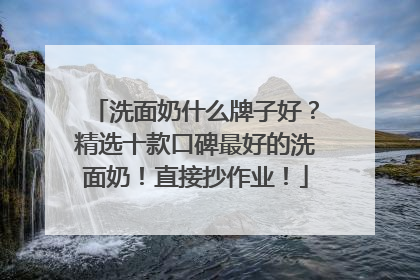 洗面奶什么牌子好？精选十款口碑最好的洗面奶！直接抄作业！