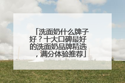 洗面奶什么牌子好？十大口碑最好的洗面奶品牌精选，满分体验推荐