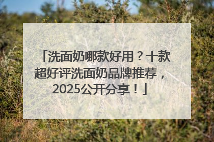 洗面奶哪款好用？十款超好评洗面奶品牌推荐，2025公开分享！