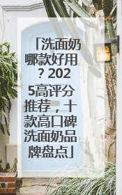 洗面奶哪款好用？2025高评分推荐，十款高口碑洗面奶品牌盘点
