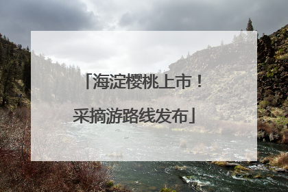 海淀樱桃上市！采摘游路线发布