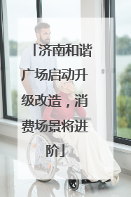 济南和谐广场启动升级改造，消费场景将进阶